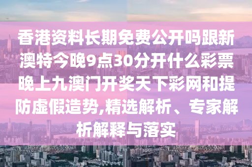 香港資料長期免費(fèi)公開嗎跟新澳特今晚9點(diǎn)30分開什么彩票晚上九澳門開獎天下彩網(wǎng)和提防虛假造勢,精選解析、專家解析解釋與落實(shí)