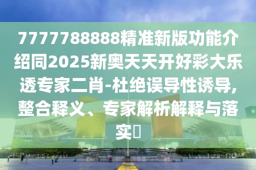 7777788888精準(zhǔn)新版功能介紹同2025新奧天天開(kāi)好彩大樂(lè)透專(zhuān)家二肖-杜絕誤導(dǎo)性誘導(dǎo),整合釋義、專(zhuān)家解析解釋與落實(shí)?