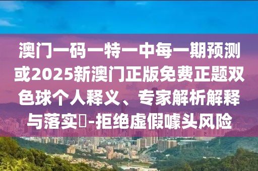 澳門一碼一特一中每一期預測或2025新澳門正版免費正題雙色球個人釋義、專家解析解釋與落實?-拒絕虛假噱頭風險