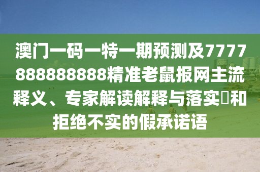 澳門一碼一特一期預(yù)測及7777888888888精準老鼠報網(wǎng)主流釋義、專家解讀解釋與落實?和拒絕不實的假承諾語