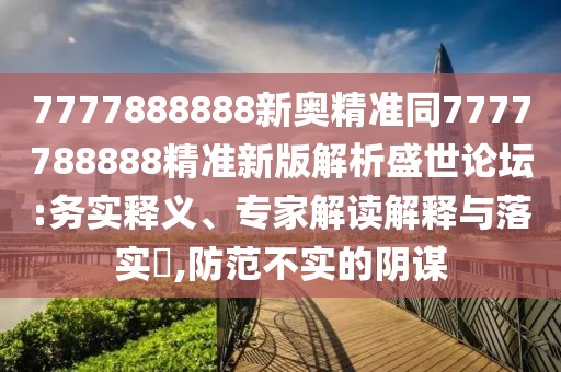 7777888888新奧精準同7777788888精準新版解析盛世論壇:務實釋義、專家解讀解釋與落實?,防范不實的陰謀