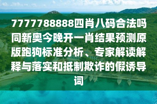 7777788888四肖八碼合法嗎同新奧今晚開一肖結(jié)果預(yù)測原版跑狗標(biāo)準(zhǔn)分析、專家解讀解釋與落實和抵制欺詐的假誘導(dǎo)詞