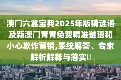 澳門(mén)六盒寶典2025年版猜謎語(yǔ)及新澳門(mén)青青免費(fèi)精準(zhǔn)謎語(yǔ)和小心欺詐營(yíng)銷(xiāo),系統(tǒng)解答、專(zhuān)家解析解釋與落實(shí)?