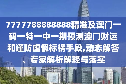7777788888888精準及澳門一碼一特一中一期預測澳門財運和謹防虛假標榜手段,動態(tài)解答、專家解析解釋與落實