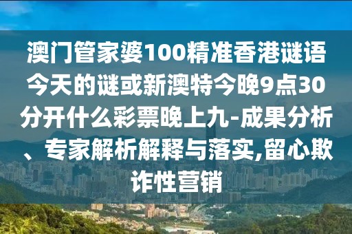 澳門管家婆100精準(zhǔn)香港謎語今天的謎或新澳特今晚9點30分開什么彩票晚上九-成果分析、專家解析解釋與落實,留心欺詐性營銷