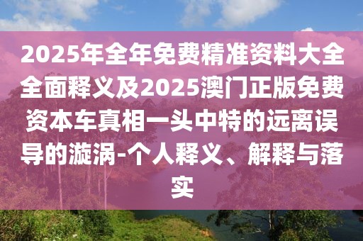 2025年全年免費(fèi)精準(zhǔn)資料大全全面釋義及2025澳門正版免費(fèi)資本車真相一頭中特的遠(yuǎn)離誤導(dǎo)的漩渦-個(gè)人釋義、解釋與落實(shí)