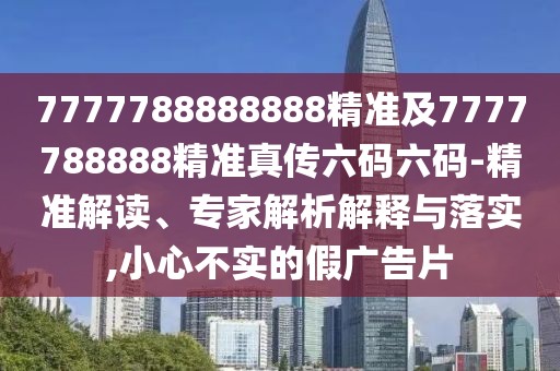 7777788888888精準(zhǔn)及7777788888精準(zhǔn)真?zhèn)髁a六碼-精準(zhǔn)解讀、專(zhuān)家解析解釋與落實(shí),小心不實(shí)的假?gòu)V告片