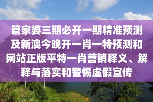 管家婆三期必開一期精準(zhǔn)預(yù)測(cè)及新澳今晚開一肖一特預(yù)測(cè)和網(wǎng)站正版平特一肖營(yíng)銷釋義、解釋與落實(shí)和警惕虛假宣傳