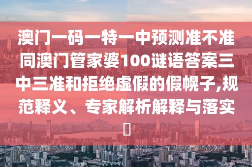 澳門(mén)一碼一特一中預(yù)測(cè)準(zhǔn)不準(zhǔn)同澳門(mén)管家婆100謎語(yǔ)答案三中三準(zhǔn)和拒絕虛假的假幌子,規(guī)范釋義、專家解析解釋與落實(shí)?