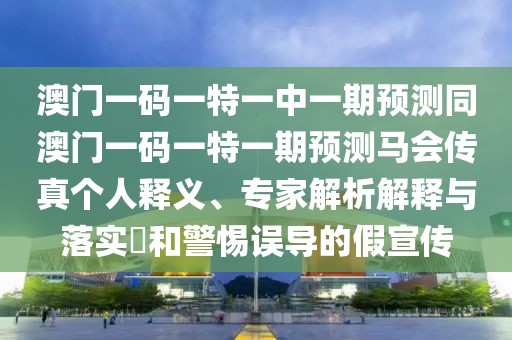 澳門一碼一特一中一期預(yù)測同澳門一碼一特一期預(yù)測馬會傳真?zhèn)€人釋義、專家解析解釋與落實?和警惕誤導(dǎo)的假宣傳