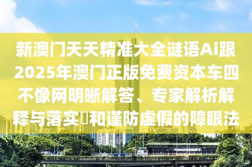 新澳門天天精準大全謎語Ai跟2025年澳門正版免費資本車四不像網(wǎng)明晰解答、專家解析解釋與落實?和謹防虛假的障眼法