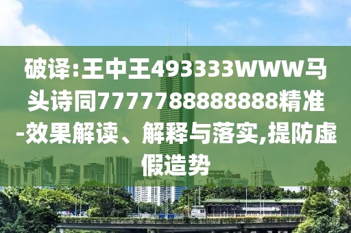 破譯:王中王493333WWW馬頭詩同7777788888888精準(zhǔn)-效果解讀、解釋與落實(shí),提防虛假造勢(shì)