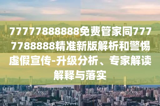 77777888888免費管家同7777788888精準新版解析和警惕虛假宣傳-升級分析、專家解讀解釋與落實