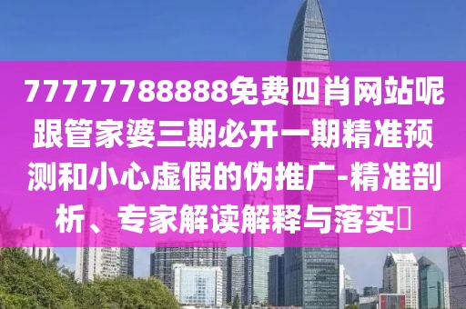 77777788888免費四肖網(wǎng)站呢跟管家婆三期必開一期精準(zhǔn)預(yù)測和小心虛假的偽推廣-精準(zhǔn)剖析、專家解讀解釋與落實?