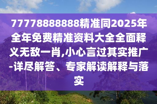 77778888888精準(zhǔn)同2025年全年免費(fèi)精準(zhǔn)資料大全全面釋義無(wú)敵一肖,小心言過(guò)其實(shí)推廣-詳盡解答、專家解讀解釋與落實(shí)