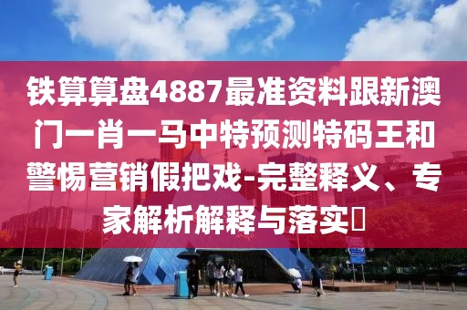 鐵算算盤4887最準(zhǔn)資料跟新澳門一肖一馬中特預(yù)測特碼王和警惕營銷假把戲-完整釋義、專家解析解釋與落實?