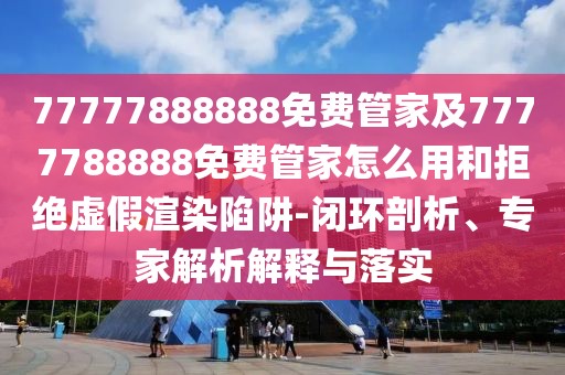 77777888888免費管家及7777788888免費管家怎么用和拒絕虛假渲染陷阱-閉環(huán)剖析、專家解析解釋與落實