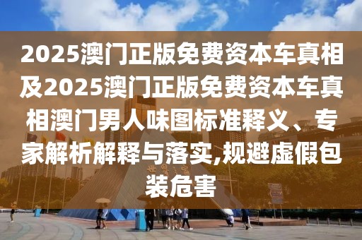 2025澳門正版免費(fèi)資本車真相及2025澳門正版免費(fèi)資本車真相澳門男人味圖標(biāo)準(zhǔn)釋義、專家解析解釋與落實(shí),規(guī)避虛假包裝危害