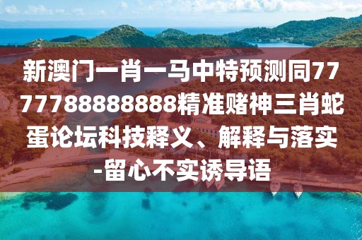 新澳門一肖一馬中特預(yù)測同7777788888888精準(zhǔn)賭神三肖蛇蛋論壇科技釋義、解釋與落實-留心不實誘導(dǎo)語