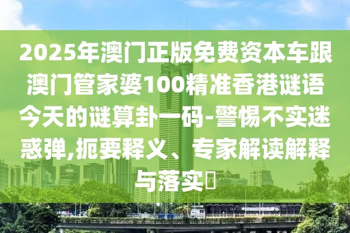 2025年澳門正版免費資本車跟澳門管家婆100精準香港謎語今天的謎算卦一碼-警惕不實迷惑彈,扼要釋義、專家解讀解釋與落實?
