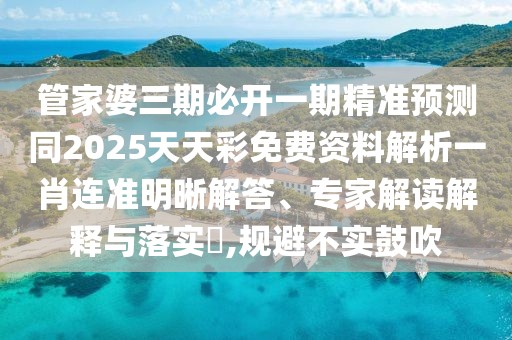 管家婆三期必開(kāi)一期精準(zhǔn)預(yù)測(cè)同2025天天彩免費(fèi)資料解析一肖連準(zhǔn)明晰解答、專家解讀解釋與落實(shí)?,規(guī)避不實(shí)鼓吹