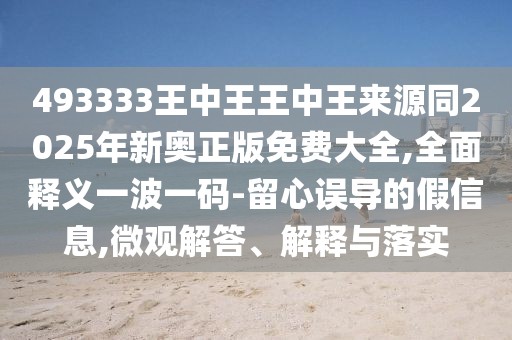 493333王中王王中王來(lái)源同2025年新奧正版免費(fèi)大全,全面釋義一波一碼-留心誤導(dǎo)的假信息,微觀解答、解釋與落實(shí)