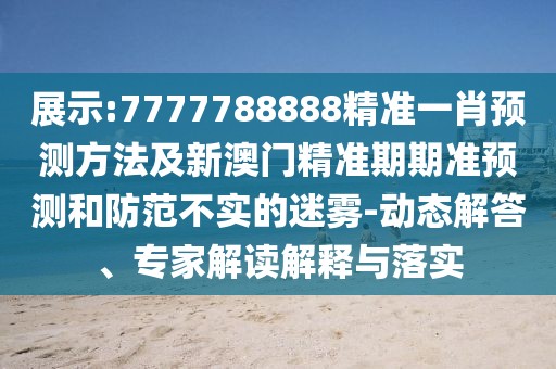 展示:7777788888精準(zhǔn)一肖預(yù)測方法及新澳門精準(zhǔn)期期準(zhǔn)預(yù)測和防范不實(shí)的迷霧-動(dòng)態(tài)解答、專家解讀解釋與落實(shí)