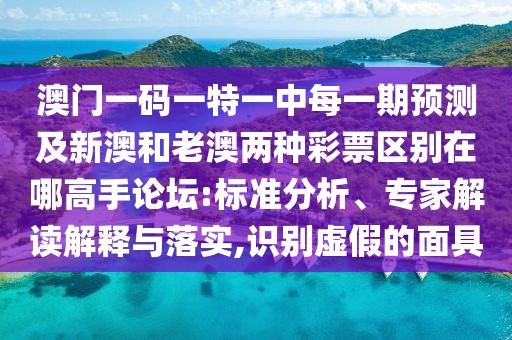 澳門一碼一特一中每一期預(yù)測及新澳和老澳兩種彩票區(qū)別在哪高手論壇:標(biāo)準(zhǔn)分析、專家解讀解釋與落實,識別虛假的面具