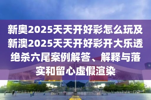 新奧2025天天開(kāi)好彩怎么玩及新澳2025天天開(kāi)好彩開(kāi)大樂(lè)透絕殺六尾案例解答、解釋與落實(shí)和留心虛假渲染