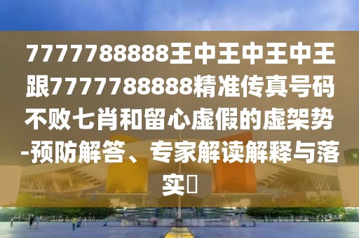 7777788888王中王中王中王跟7777788888精準(zhǔn)傳真號碼不敗七肖和留心虛假的虛架勢-預(yù)防解答、專家解讀解釋與落實(shí)?