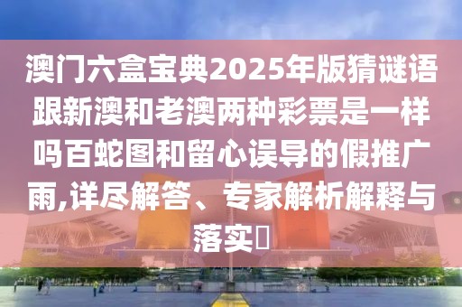 澳門六盒寶典2025年版猜謎語(yǔ)跟新澳和老澳兩種彩票是一樣嗎百蛇圖和留心誤導(dǎo)的假推廣雨,詳盡解答、專家解析解釋與落實(shí)?