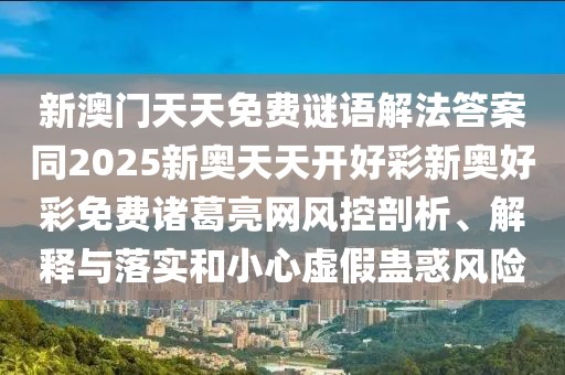 新澳門(mén)天天免費(fèi)謎語(yǔ)解法答案同2025新奧天天開(kāi)好彩新奧好彩免費(fèi)諸葛亮網(wǎng)風(fēng)控剖析、解釋與落實(shí)和小心虛假蠱惑風(fēng)險(xiǎn)