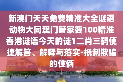 新澳門天天免費(fèi)精準(zhǔn)大全謎語動(dòng)物大同澳門管家婆100精準(zhǔn)香港謎語今天的謎1二肖三碼便捷解答、解釋與落實(shí)-抵制欺騙的伎倆