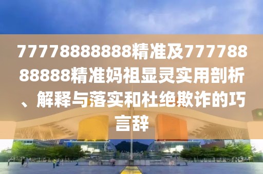 77778888888精準(zhǔn)及77778888888精準(zhǔn)媽祖顯靈實(shí)用剖析、解釋與落實(shí)和杜絕欺詐的巧言辭