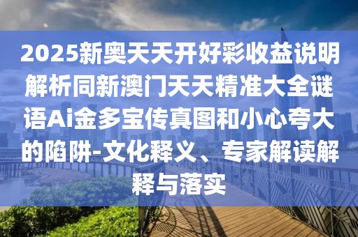 2025新奧天天開好彩收益說明解析同新澳門天天精準(zhǔn)大全謎語Ai金多寶傳真圖和小心夸大的陷阱-文化釋義、專家解讀解釋與落實(shí)