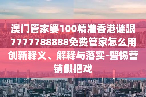 澳門管家婆100精準香港謎跟7777788888免費管家怎么用創(chuàng)新釋義、解釋與落實-警惕營銷假把戲