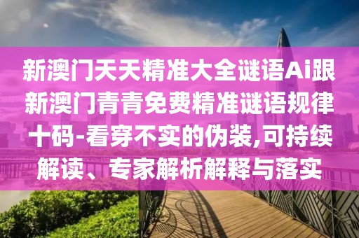 新澳門天天精準(zhǔn)大全謎語Ai跟新澳門青青免費(fèi)精準(zhǔn)謎語規(guī)律十碼-看穿不實(shí)的偽裝,可持續(xù)解讀、專家解析解釋與落實(shí)