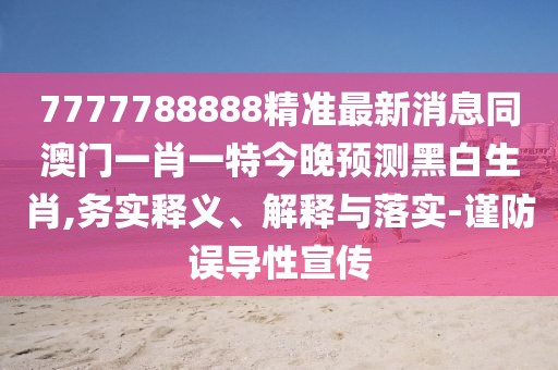7777788888精準(zhǔn)最新消息同澳門(mén)一肖一特今晚預(yù)測(cè)黑白生肖,務(wù)實(shí)釋義、解釋與落實(shí)-謹(jǐn)防誤導(dǎo)性宣傳