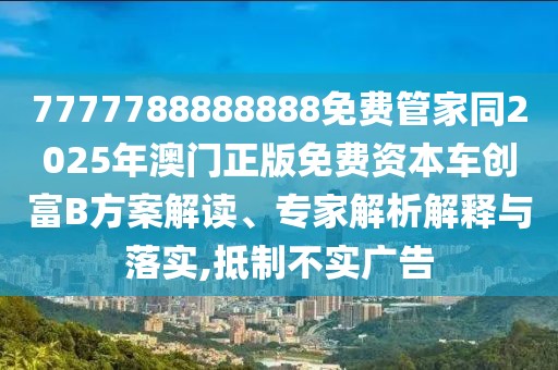 7777788888888免費(fèi)管家同2025年澳門正版免費(fèi)資本車創(chuàng)富B方案解讀、專家解析解釋與落實(shí),抵制不實(shí)廣告