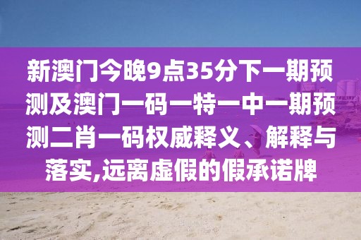 新澳門今晚9點(diǎn)35分下一期預(yù)測(cè)及澳門一碼一特一中一期預(yù)測(cè)二肖一碼權(quán)威釋義、解釋與落實(shí),遠(yuǎn)離虛假的假承諾牌