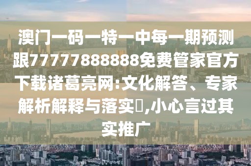 澳門一碼一特一中每一期預(yù)測跟77777888888免費管家官方下載諸葛亮網(wǎng):文化解答、專家解析解釋與落實?,小心言過其實推廣