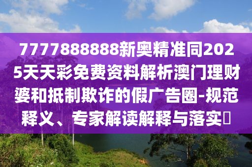 7777888888新奧精準(zhǔn)同2025天天彩免費(fèi)資料解析澳門理財(cái)婆和抵制欺詐的假?gòu)V告圈-規(guī)范釋義、專家解讀解釋與落實(shí)?
