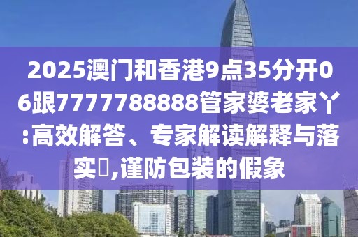 2025澳門和香港9點(diǎn)35分開06跟7777788888管家婆老家丫:高效解答、專家解讀解釋與落實(shí)?,謹(jǐn)防包裝的假象