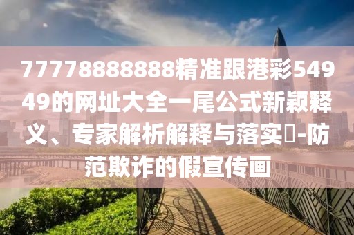77778888888精準(zhǔn)跟港彩54949的網(wǎng)址大全一尾公式新穎釋義、專家解析解釋與落實(shí)?-防范欺詐的假宣傳畫