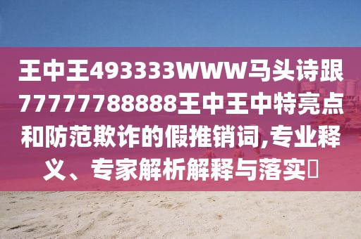 王中王493333WWW馬頭詩跟77777788888王中王中特亮點(diǎn)和防范欺詐的假推銷詞,專業(yè)釋義、專家解析解釋與落實(shí)?