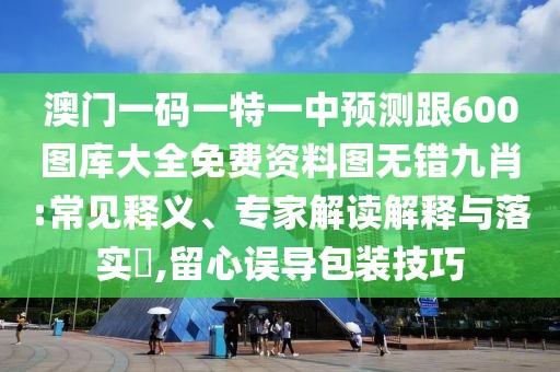 澳門(mén)一碼一特一中預(yù)測(cè)跟600圖庫(kù)大全免費(fèi)資料圖無(wú)錯(cuò)九肖:常見(jiàn)釋義、專家解讀解釋與落實(shí)?,留心誤導(dǎo)包裝技巧