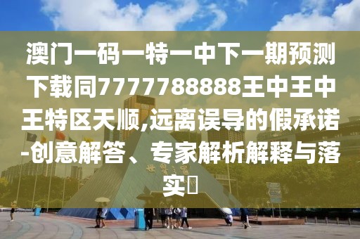 澳門一碼一特一中下一期預測下載同7777788888王中王中王特區(qū)天順,遠離誤導的假承諾-創(chuàng)意解答、專家解析解釋與落實?