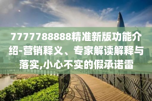7777788888精準新版功能介紹-營銷釋義、專家解讀解釋與落實,小心不實的假承諾雷