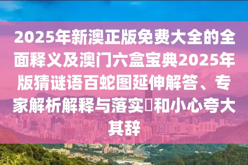 2025年新澳正版免費(fèi)大全的全面釋義及澳門(mén)六盒寶典2025年版猜謎語(yǔ)百蛇圖延伸解答、專家解析解釋與落實(shí)?和小心夸大其辭