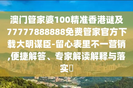 澳門管家婆100精準(zhǔn)香港謎及77777888888免費(fèi)管家官方下載大明謀臣-留心表里不一營銷,便捷解答、專家解讀解釋與落實(shí)?